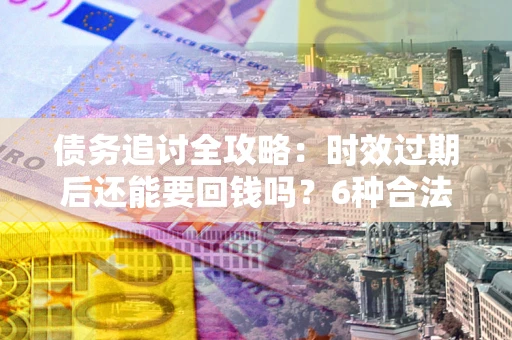 济南债务追讨全攻略：时效过期后还能要回钱吗？6种合法手段助你维权