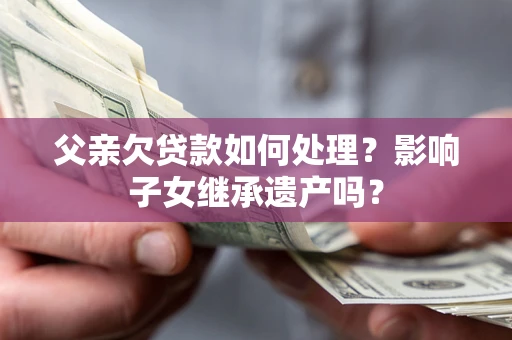 济南父亲欠贷款如何处理？影响子女继承遗产吗？