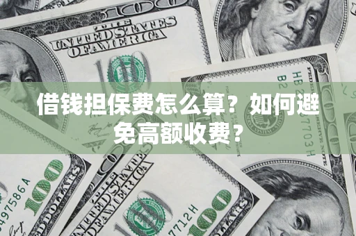 济南借钱担保费怎么算？如何避免高额收费？