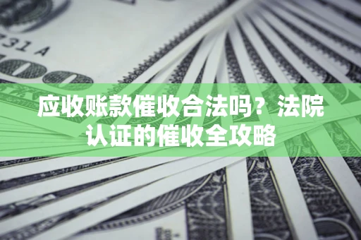 济南应收账款催收合法吗？法院认证的催收全攻略