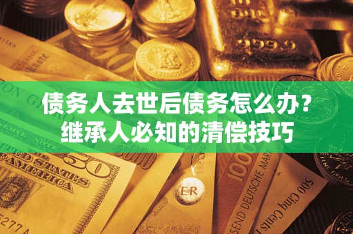 济南债务人去世后债务怎么办？继承人必知的清偿技巧