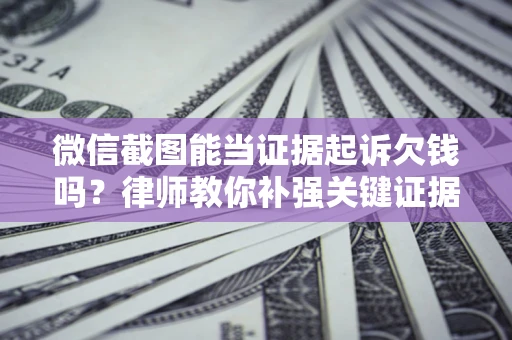 济南微信截图能当证据起诉欠钱吗？律师教你补强关键证据