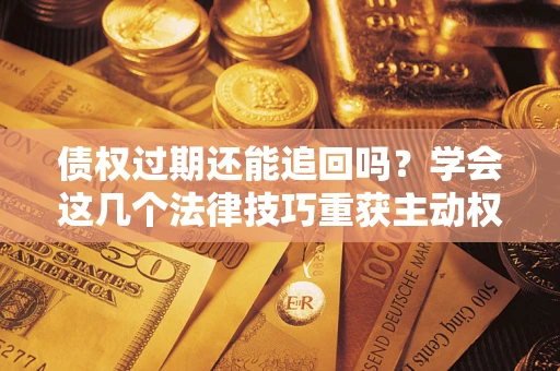 济南债权过期还能追回吗？学会这几个法律技巧重获主动权