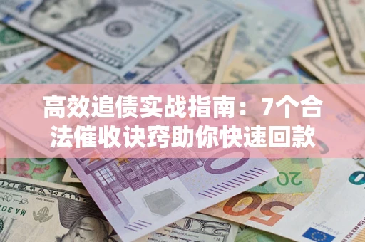 济南高效追债实战指南：7个合法催收诀窍助你快速回款