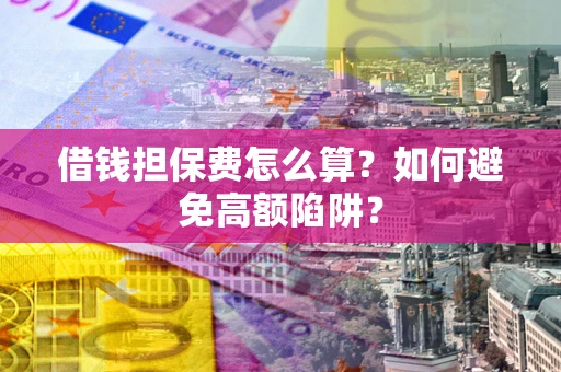 济南借钱担保费怎么算？如何避免高额陷阱？
