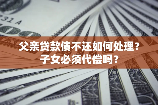 济南父亲贷款债不还如何处理？子女必须代偿吗？