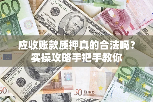 济南应收账款质押真的合法吗？实操攻略手把手教你