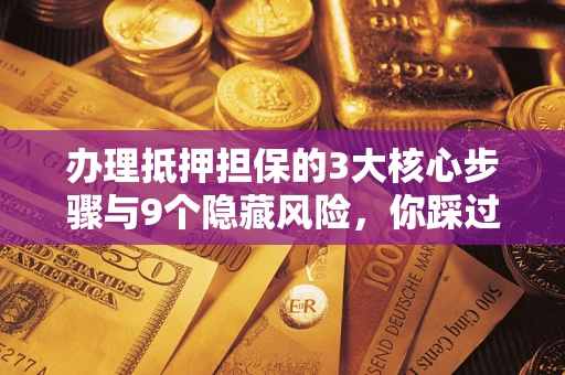 济南办理抵押担保的3大核心步骤与9个隐藏风险，你踩过哪个坑？