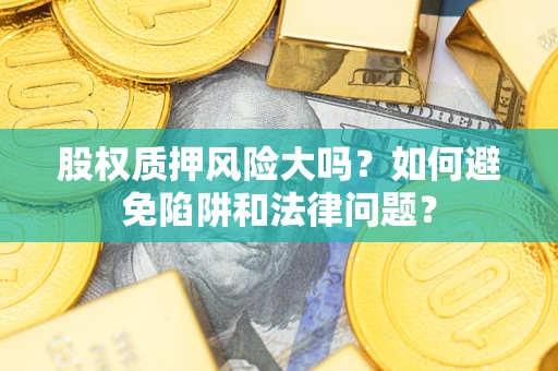 济南股权质押风险大吗？如何避免陷阱和法律问题？