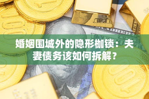 济南婚姻围城外的隐形枷锁：夫妻债务该如何拆解？