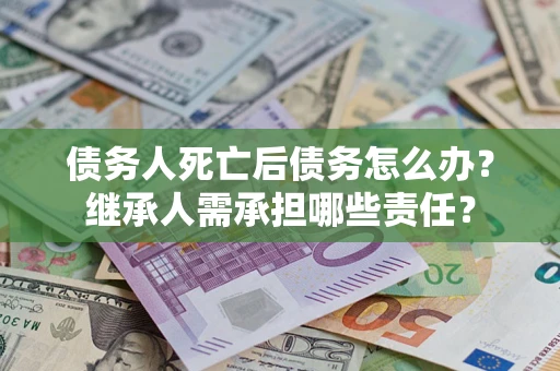济南债务人死亡后债务怎么办？继承人需承担哪些责任？
