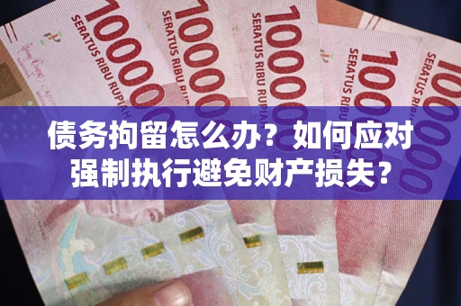 济南债务拘留怎么办？如何应对强制执行避免财产损失？