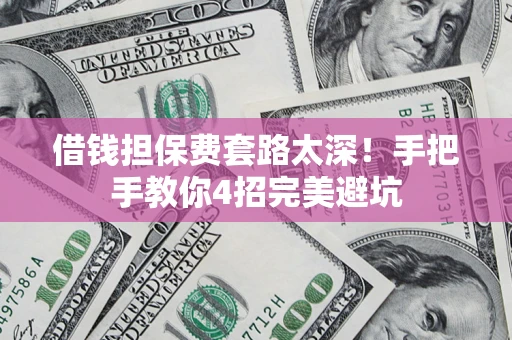 济南借钱担保费套路太深！手把手教你4招完美避坑