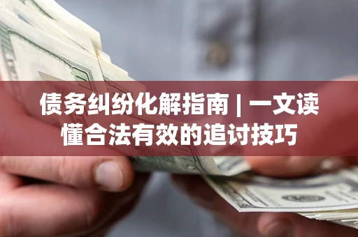 济南债务纠纷化解指南 | 一文读懂合法有效的追讨技巧
