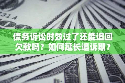 济南债务诉讼时效过了还能追回欠款吗？如何延长追诉期？