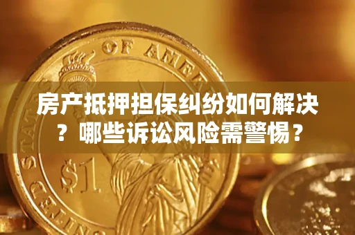 济南房产抵押担保纠纷如何解决？哪些诉讼风险需警惕？