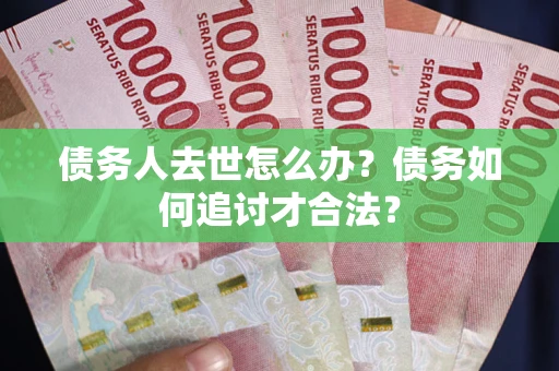 济南债务人去世怎么办？债务如何追讨才合法？