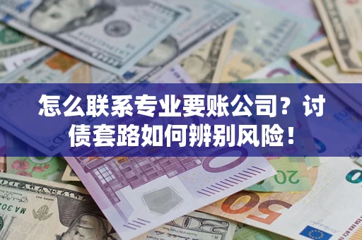 济南怎么联系专业要账公司？讨债套路如何辨别风险！