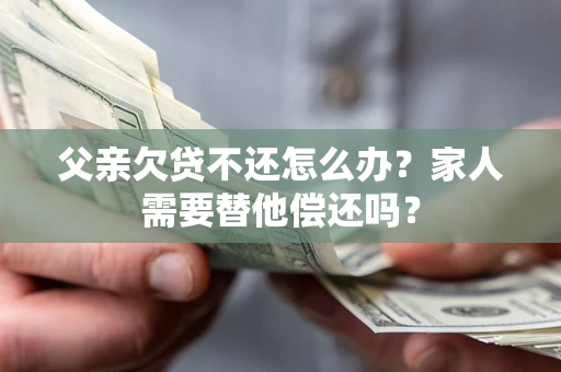济南父亲欠贷不还怎么办？家人需要替他偿还吗？