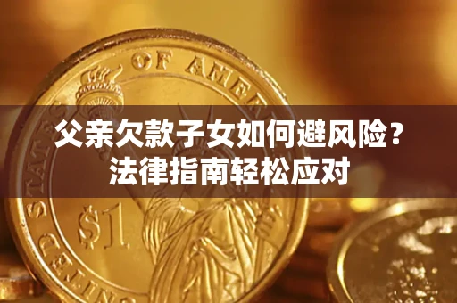 济南父亲欠款子女如何避风险？法律指南轻松应对