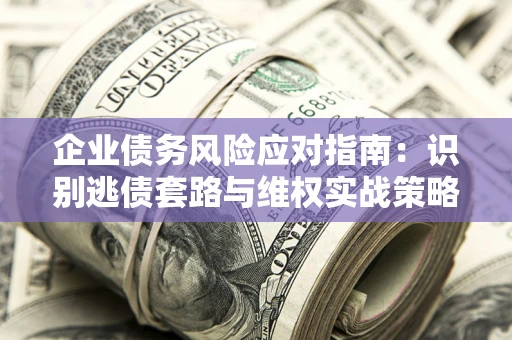 济南企业债务风险应对指南：识别逃债套路与维权实战策略