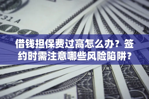 济南借钱担保费过高怎么办？签约时需注意哪些风险陷阱？