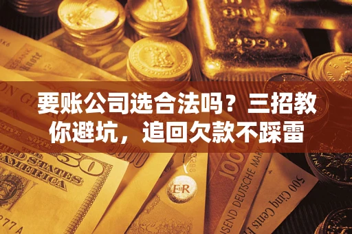 济南要账公司选合法吗？三招教你避坑，追回欠款不踩雷