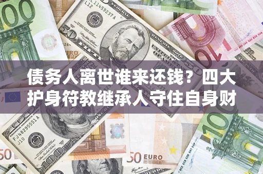 济南债务人离世谁来还钱？四大护身符教继承人守住自身财产