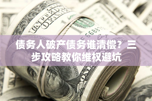 济南债务人破产债务谁清偿？三步攻略教你维权避坑