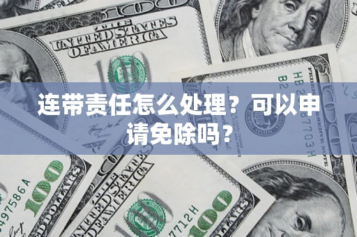济南连带责任怎么处理？可以申请免除吗？