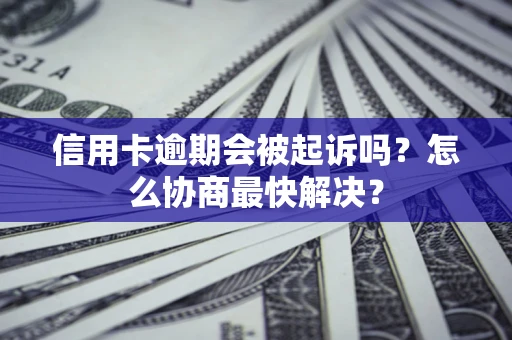 济南信用卡逾期会被起诉吗？怎么协商最快解决？