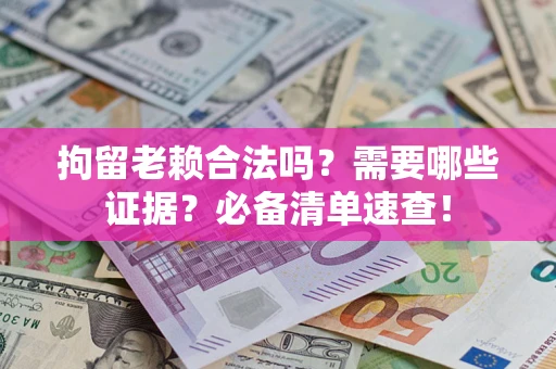 济南拘留老赖合法吗？需要哪些证据？必备清单速查！