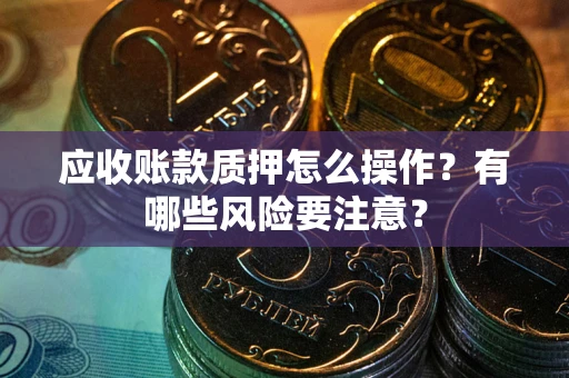济南应收账款质押怎么操作？有哪些风险要注意？