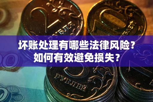 济南坏账处理有哪些法律风险？如何有效避免损失？